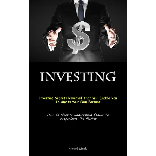 Investing: Investing Secrets Revealed That Will Enable You To Amass Your Own Fortune (How To Identify Undervalued Stocks To Outperform The Market)