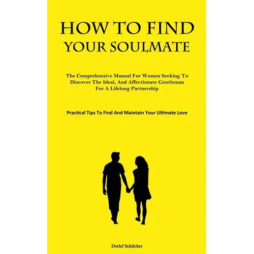 How To Find Your Soulmate: The Comprehensive Manual For Women Seeking To Discover The Ideal, And Affectionate Gentleman For A Lifelong Partnership (Pr - Paperback
