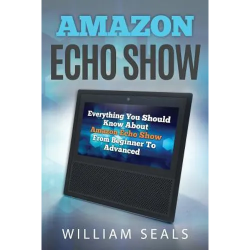 Amazon Echo Show: Everything You Should Know about Amazon Echo Show from Beginner to Advanced - Paperback