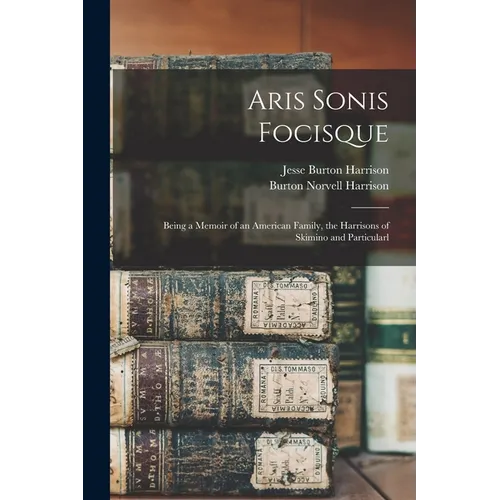 Aris Sonis Focisque: Being a Memoir of an American Family, the Harrisons of Skimino and Particularl - Paperback