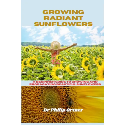 Growing Radiant Sunflowers: A beginner Guide To Growing And Propagating Beautiful Sunflowers - Paperback