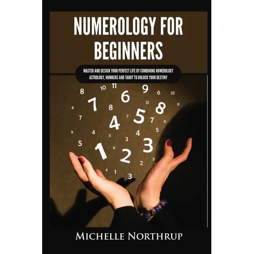 Numerology for Beginners: Master and Design Your Perfect Life by Combining Numerology, Astrology, Numbers and Tarot to Unlock Your Destiny - Paperback