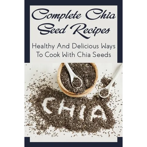 Complete Chia Seed Recipes: Healthy And Delicious Ways To Cook With Chia Seeds: Salad With Chia Seed Dressing - Paperback