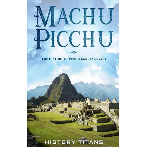 Machu Picchu: The History of Peru's Lost Inca City - Paperback