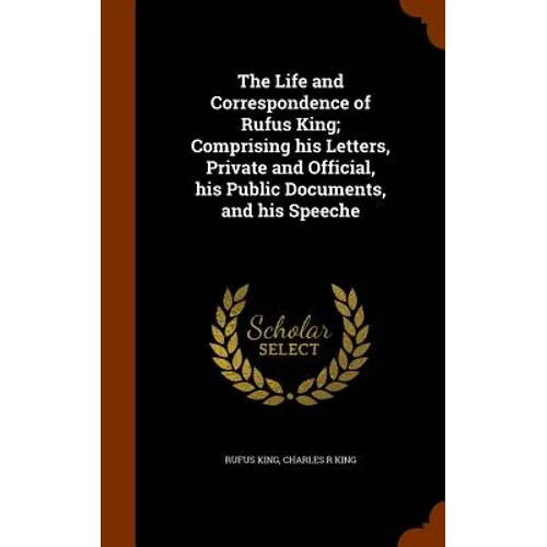 The Life and Correspondence of Rufus King; Comprising his Letters, Private and Official, his Public Documents, and his Speeche - Hardcover