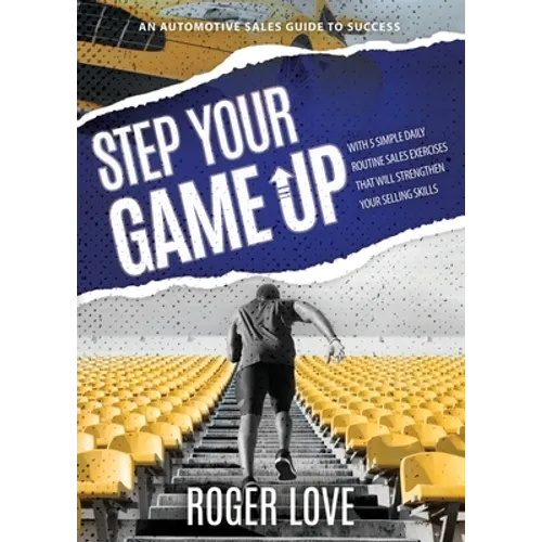 Step Your Game Up: With 5 Simple Daily Routine Sale Exercises That Will Strengthen Your Selling Skills An Automotive Sales Guide to Success - Paperback