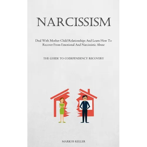 Narcissism: Deal With Mother-Child Relationships And Learn How To Recover From Emotional And Narcissistic Abuse (The Guide To Codependency Recovery) - Paperback