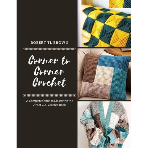 Corner to Corner Crochet: A Complete Guide to Mastering the Art of C2C Crochet Book - Paperback