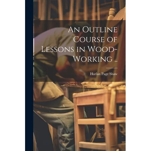 An Outline Course of Lessons in Wood-working .. - Paperback