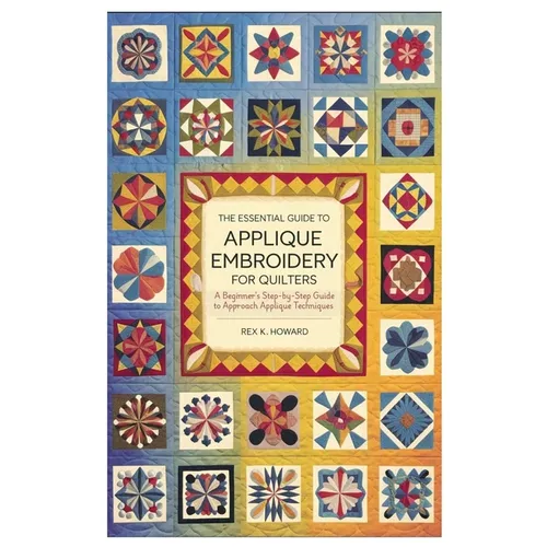 The Essential Guide to Applique Embroidery for Quilters: A Beginner's Step-by-Step Guide to Approach Applique Techniques - Paperback