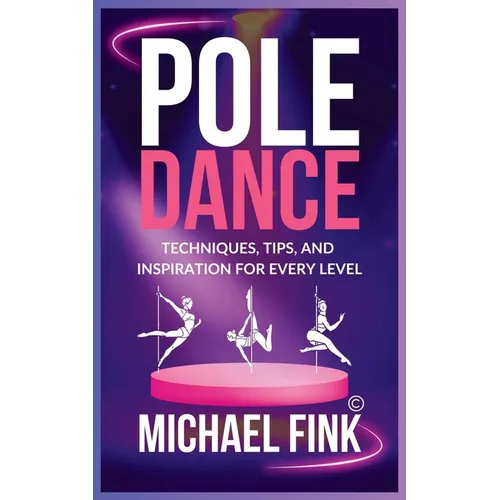 Pole Dance: Techniques, Tips, and Inspiration for Every Level: Master the Art of Pole Dance with Expert Guidance, Proven Technique - Paperback
