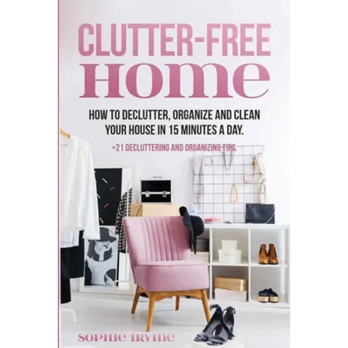 Clutter-Free Home: How to Declutter, Organize and Clean Your House in 15 Minutes a Day. - Paperback