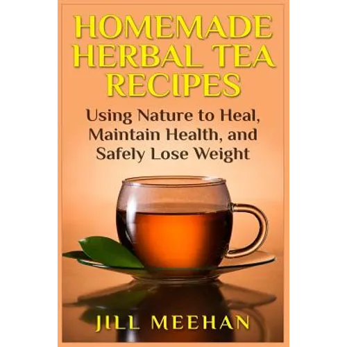 Homemade Herbal Tea Recipes: Using Nature to Heal, Maintain Health, and Safely Lo - Paperback