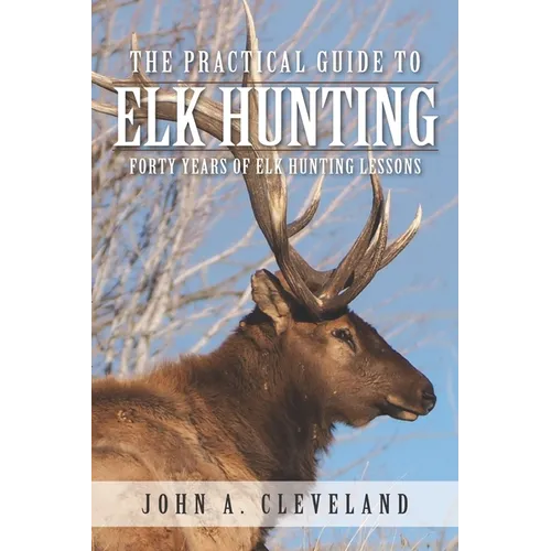 The Practical Guide To Elk Hunting: Forty Years Of Elk Hunting Lessons - Paperback