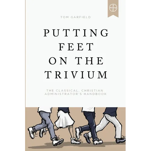 Putting Feet on the Trivium: The Classical Christian Administrator's Handbook - Paperback