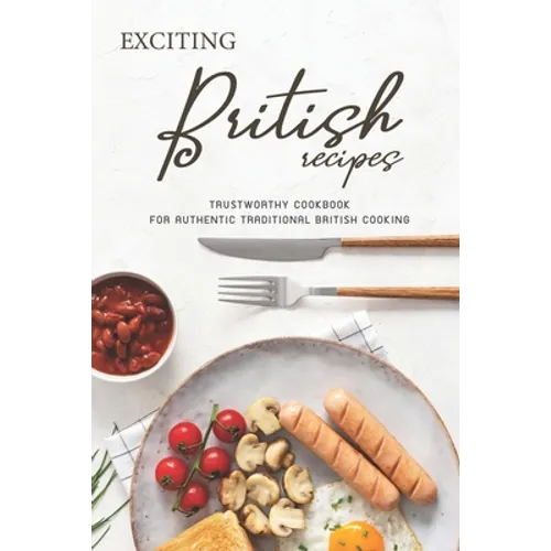 Exciting British Recipes: Trustworthy Cookbook for Authentic Traditional British Cooking - Paperback