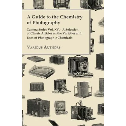 A Guide to the Chemistry of Photography - Camera Series Vol. XV. - A Selection of Classic Articles on the Varieties and Uses of Photographic Chemicals - Paperback