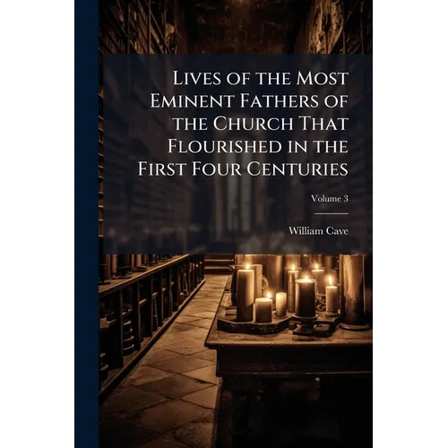 Lives of the Most Eminent Fathers of the Church That Flourished in the First Four Centuries: With an Historical Account of the State of Paganism Under - Paperback