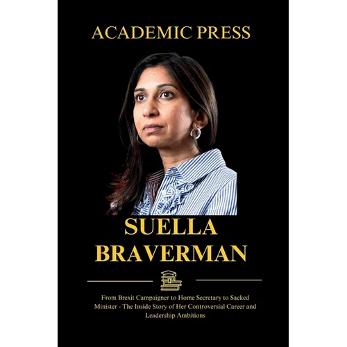 Suella Braverman: From Brexit Campaigner to Home Secretary to Sacked Minister - The Inside Story of Her Controversial Career and Leadership Ambitions - Paperback