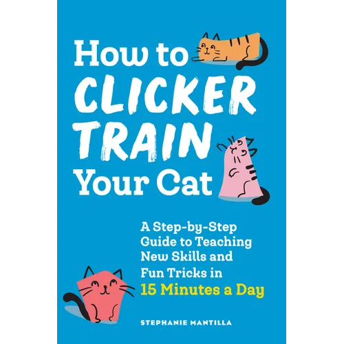 How to Clicker Train Your Cat: A Step-By-Step Guide to Teaching New Skills and Fun Tricks in 15 Minutes a Day - Paperback
