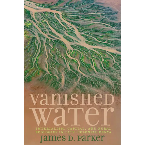 Vanished Water: Imperialism, Capital, and Rural Ecologies in Late-Colonial Kenya - Paperback