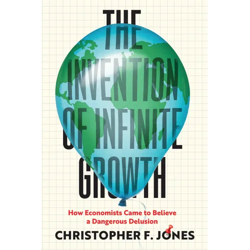 The Invention of Infinite Growth: How Economists Came to Believe a Dangerous Delusion - Hardcover