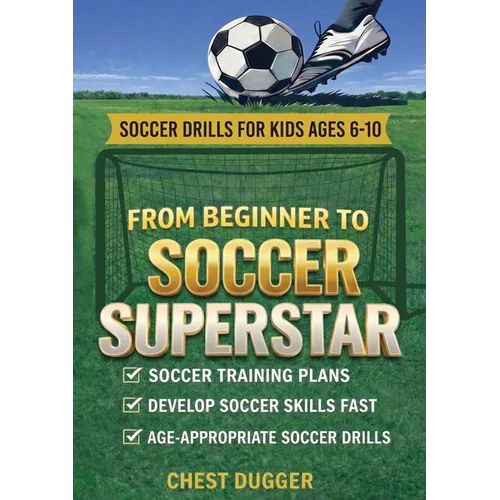From Beginner to Soccer Superstar - Soccer Drills for Kids Ages 6-10: Soccer Training Plans To Develop Skills and Sport IQ - Paperback