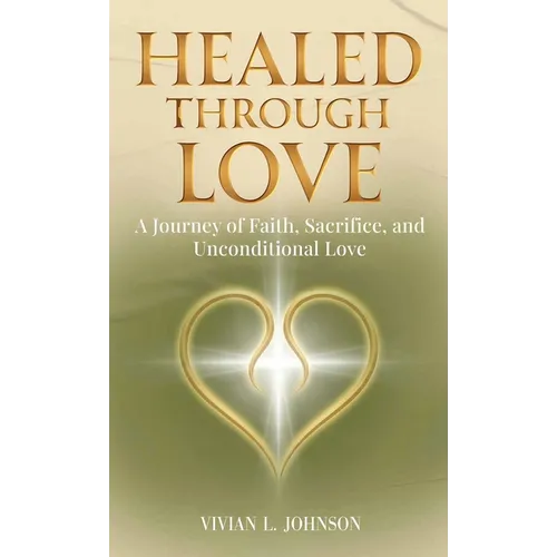Healed Through Love: A Journey of Faith, Sacrifice and Unconditional Love - Hardcover