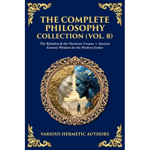 The Complete Philosophy Collection (Vol. 8): The Kybalion & the Hermetic Corpus - Ancient Esoteric Wisdom for the Modern Seeker - Paperback