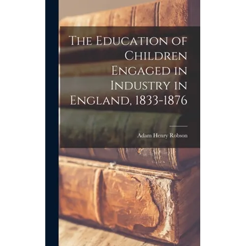 The Education of Children Engaged in Industry in England, 1833-1876 - Hardcover