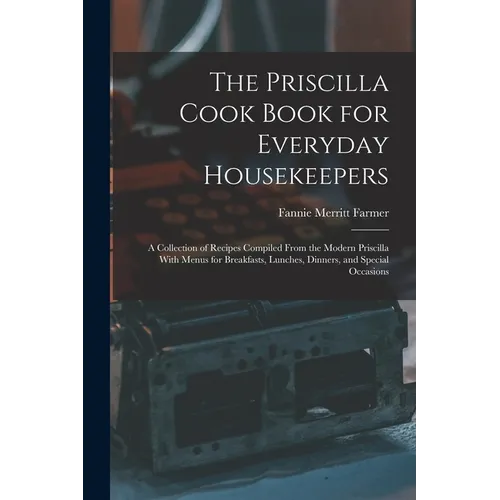 The Priscilla Cook Book for Everyday Housekeepers: A Collection of Recipes Compiled From the Modern Priscilla With Menus for Breakfasts, Lunches, Dinn