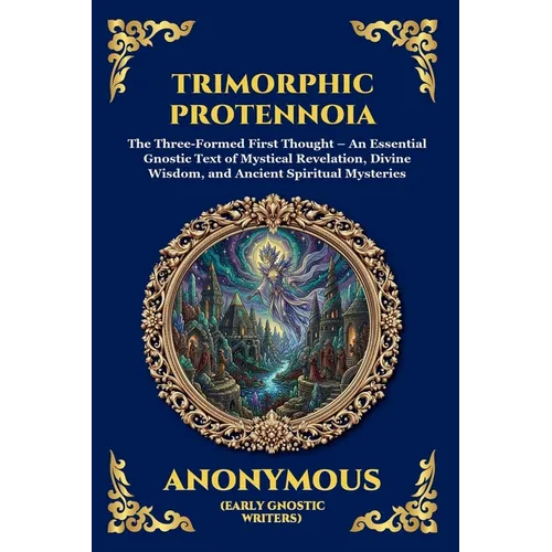 Trimorphic Protennoia: The Three-Formed First Thought - An Essential Gnostic Text of Mystical Revelation, Divine Wisdom, and Ancient Spiritual Mysteri - Paperback