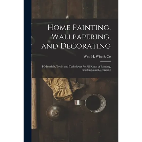 Home Painting, Wallpapering, and Decorating; B Materials, Tools, and Techniques for All Kinds of Painting, Finishing, and Decorating - Paperback