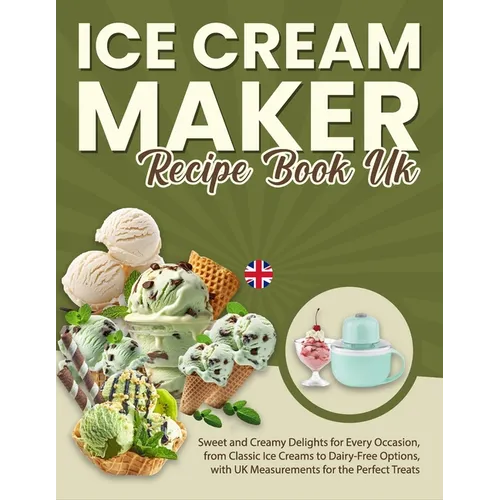 Ice Cream Maker Recipe Book UK: Sweet and Creamy Delights for Every Occasion, from Classic Ice Creams to Dairy-Free Options, with UK Measurements for - Paperback
