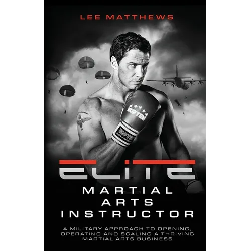 Elite Martial Arts Instructor: A Military Approach to Opening, Operating and Scaling a Thriving Martial Arts Business