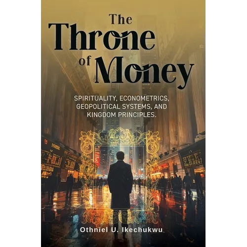 The Throne of Money: Spirituality, Econometrics, Geopolitical Systems, and Kingdom Principles. - Paperback