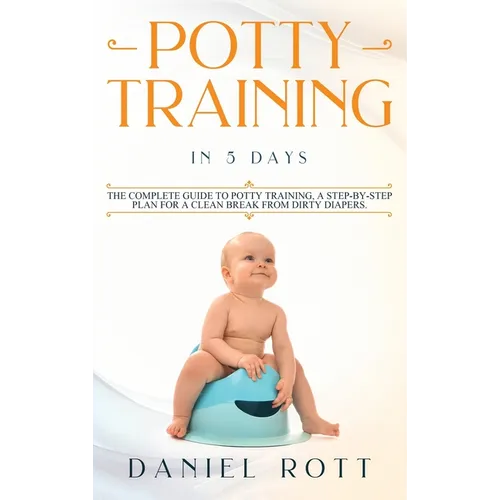 Potty Training in 5 Day: The Complete Guide to Potty Training, A Step-by-Step Plan for a Clean Break from Dirty Diapers - Hardcover