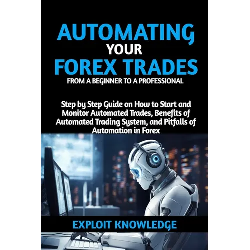 Automating Your Forex Trades from a Beginner to a Professional: Step by Step Guide on How to Start and Monitor Automated Trades, Benefits of Automated - Paperback