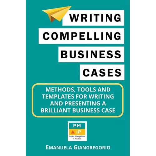 Writing Compelling Business Cases: Methods, Tools and Templates for Writing and Presenting a Brilliant Business Case - Paperback