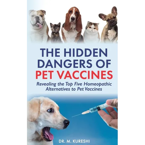 The Hidden Dangers of Pet Vaccines: Revealing the Top Five Homeopathic Alternatives to Pet Vaccines - Paperback