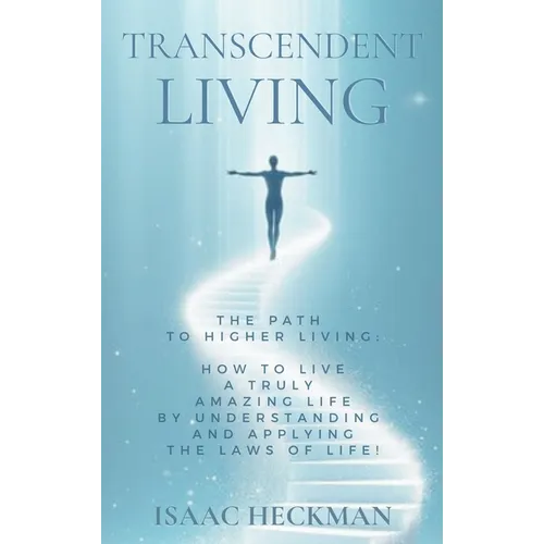 Transcendent Living: How to Transform your Life by Understanding and Applying the Laws of Life!