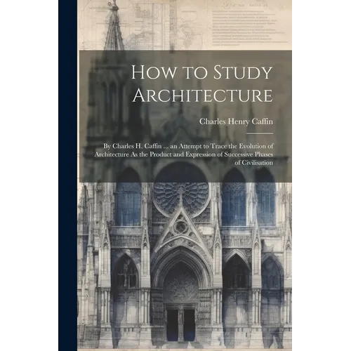 How to Study Architecture: By Charles H. Caffin ... an Attempt to Trace the Evolution of Architecture As the Product and Expression of Successive - Paperback