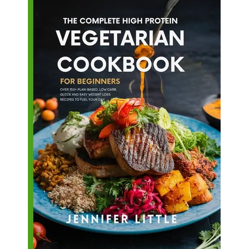 The Complete High-Protein Vegetarian Cookbook for Beginners: Over 150 + Plant Based, Low Carb, Quick and Easy Weight Loss Recipes to Fuel your day - Paperback