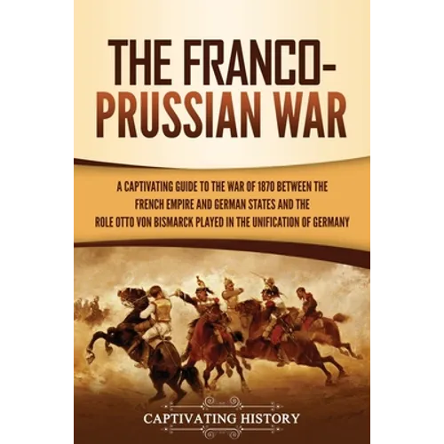 The Franco-Prussian War: A Captivating Guide to the War of 1870 between the French Empire and German States and the Role Otto von Bismarck Played in t - Paperback