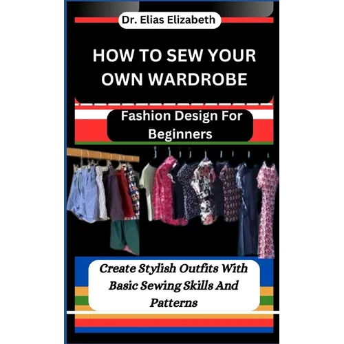 How to Sew Your Own Wardrobe: Fashion Design For Beginners: Create Stylish Outfits With Basic Sewing Skills And Patterns - Paperback