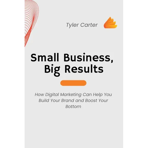 Small Business, Big Results: How Digital Marketing Can Help You Build Your Brand and Boost Your Bottom - Paperback