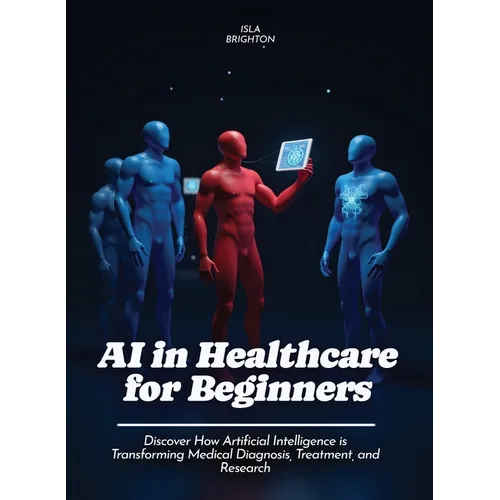 AI in Healthcare for Beginners: Discover How Artificial Intelligence is Transforming Medical Diagnosis, Treatment, and Research - Paperback
