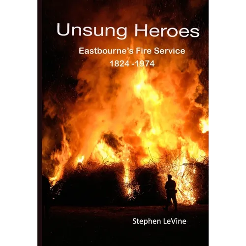 Unsung Heroes: Eastbourne's Fire Service 1824 - 1974 - Paperback