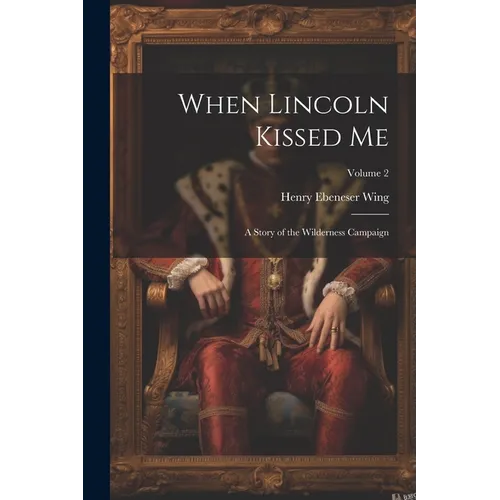 When Lincoln Kissed me; a Story of the Wilderness Campaign; Volume 2 - Paperback