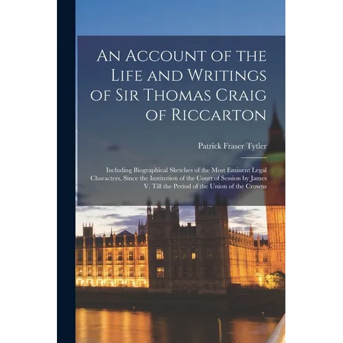 An Account of the Life and Writings of Sir Thomas Craig of Riccarton: Including Biographical Sketches of the Most Eminent Legal Characters, Since the
